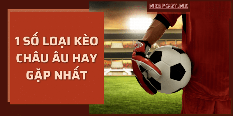 1 số loại kèo châu Âu hay gặp nhất mksport